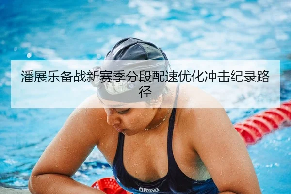 潘展乐备战新赛季分段配速优化冲击纪录路径